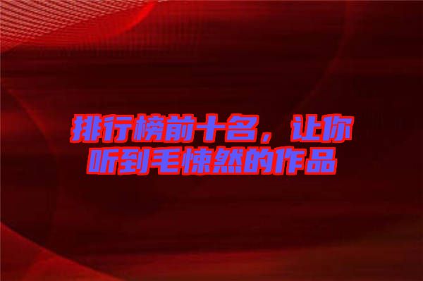 排行榜前十名，讓你聽到毛悚然的作品