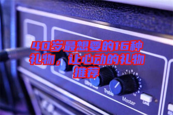 40歲最想要的16種禮物，讓心動(dòng)的禮物推薦