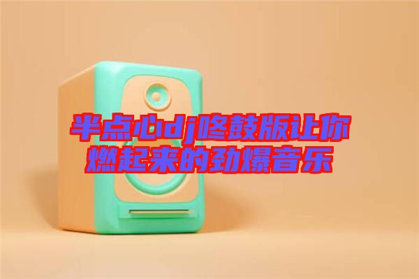 半點(diǎn)心dj咚鼓版讓你燃起來(lái)的勁爆音樂