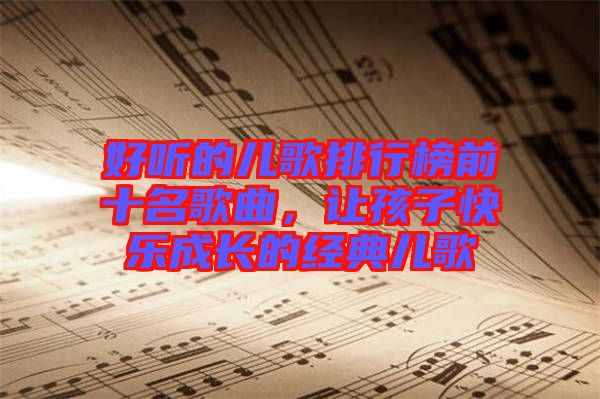 好聽的兒歌排行榜前十名歌曲，讓孩子快樂成長的經(jīng)典兒歌