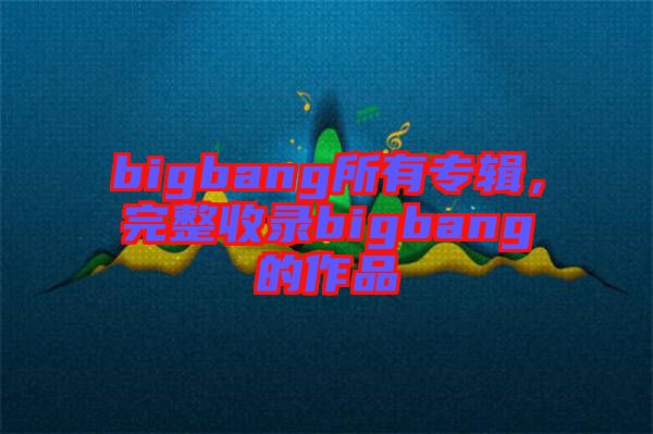 bigbang所有專輯，完整收錄bigbang的作品