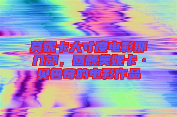 莫妮卡大寸度電影那幾部，回顧莫妮卡·貝魯奇的電影作品