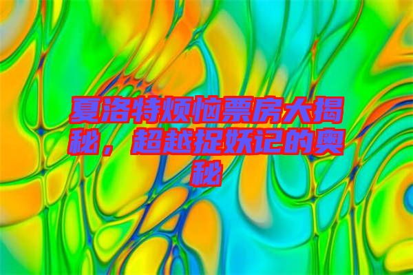 夏洛特?zé)榔狈看蠼颐?，超越捉妖記的奧秘