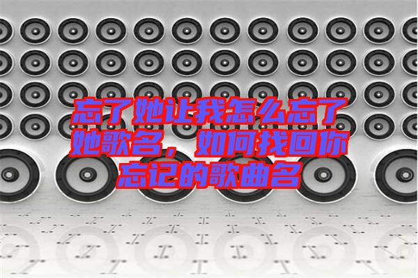 忘了她讓我怎么忘了她歌名，如何找回你忘記的歌曲名