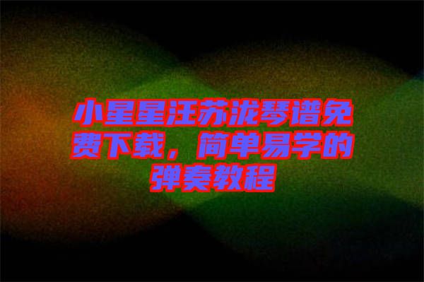 小星星汪蘇瀧琴譜免費下載，簡單易學(xué)的彈奏教程