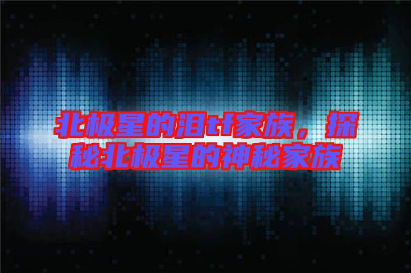 北極星的淚tf家族，探秘北極星的神秘家族