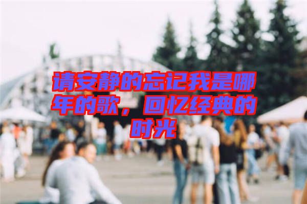 請(qǐng)安靜的忘記我是哪年的歌，回憶經(jīng)典的時(shí)光