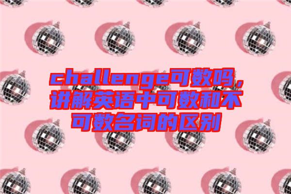 challenge可數嗎，講解英語中可數和不可數名詞的區(qū)別