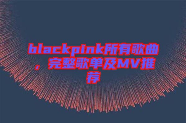 blackpink所有歌曲，完整歌單及MV推薦