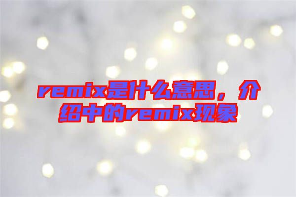 remix是什么意思，介紹中的remix現(xiàn)象