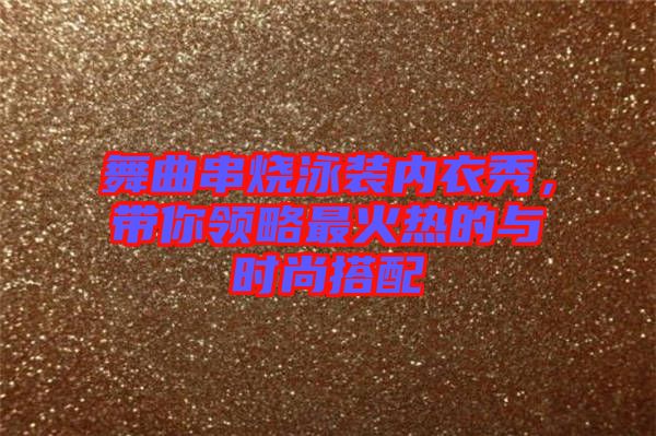 舞曲串燒泳裝內(nèi)衣秀，帶你領(lǐng)略最火熱的與時尚搭配