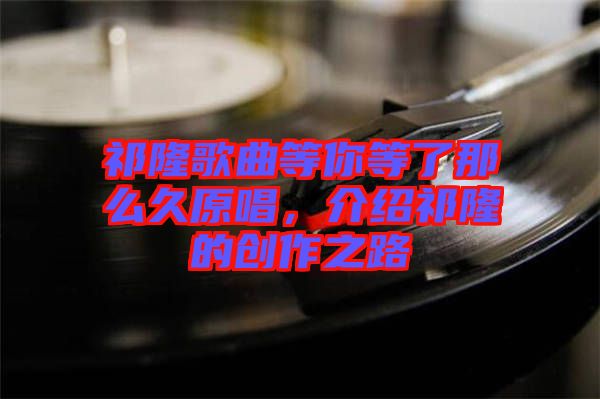 祁隆歌曲等你等了那么久原唱，介紹祁隆的創(chuàng)作之路