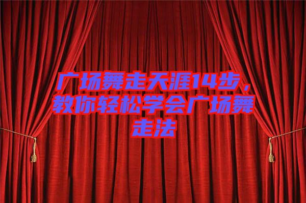 廣場(chǎng)舞走天涯14步，教你輕松學(xué)會(huì)廣場(chǎng)舞走法