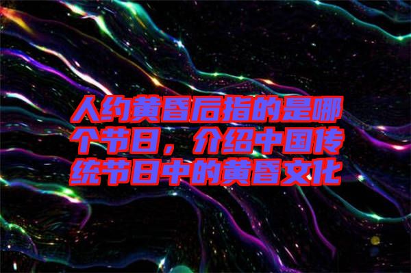 人約黃昏后指的是哪個節(jié)日，介紹中國傳統(tǒng)節(jié)日中的黃昏文化
