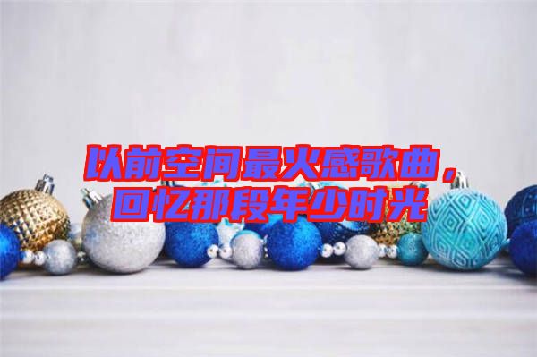 以前空間最火感歌曲，回憶那段年少時(shí)光