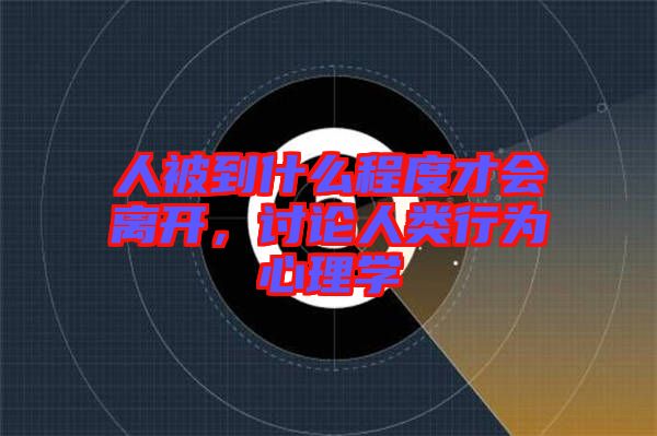 人被到什么程度才會離開，討論人類行為心理學(xué)