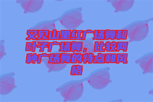 又見山里紅廣場舞和葉子廣場舞，比較兩種廣場舞的特點和風格