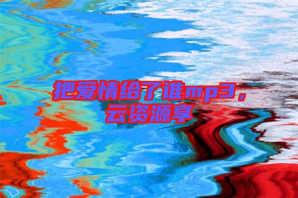 把愛情給了誰mp3，云資源享