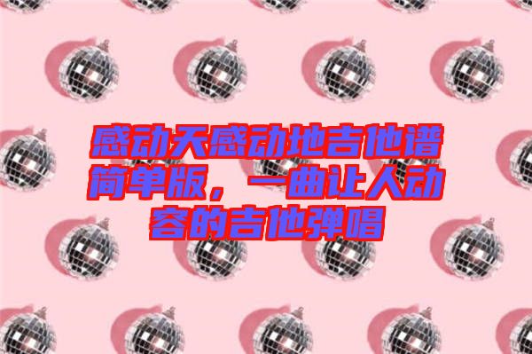 感動天感動地吉他譜簡單版，一曲讓人動容的吉他彈唱
