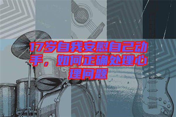 17歲自我安慰自己動(dòng)手，如何正確處理心理問題