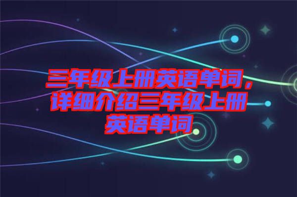 三年級(jí)上冊(cè)英語單詞，詳細(xì)介紹三年級(jí)上冊(cè)英語單詞