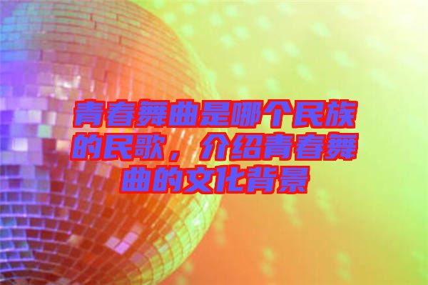 青春舞曲是哪個民族的民歌，介紹青春舞曲的文化背景