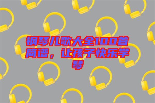 鋼琴兒歌大全100首簡(jiǎn)譜，讓孩子快樂(lè)學(xué)琴