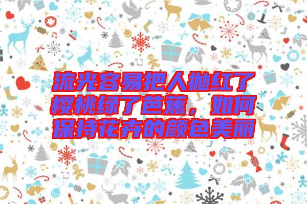 流光容易把人拋紅了櫻桃綠了芭蕉，如何保持花卉的顏色美麗