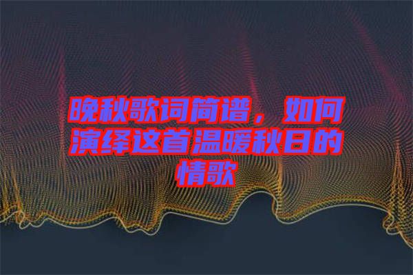 晚秋歌詞簡譜，如何演繹這首溫暖秋日的情歌