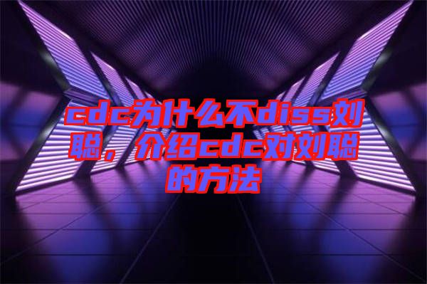 cdc為什么不diss劉聰，介紹cdc對劉聰?shù)姆椒? width=