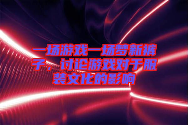 一場游戲一場夢新褲子，討論游戲?qū)τ诜b文化的影響