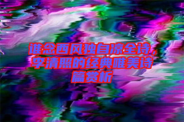 誰念西風(fēng)獨(dú)自涼全詩，李清照的經(jīng)典唯美詩篇賞析