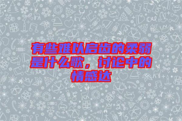 有些難以啟齒的柔弱是什么歌，討論中的情感達(dá)