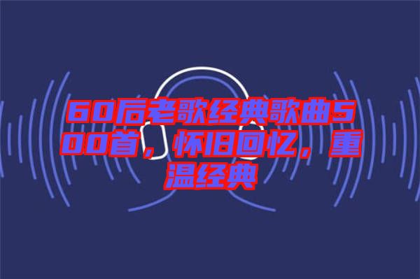 60后老歌經(jīng)典歌曲500首，懷舊回憶，重溫經(jīng)典