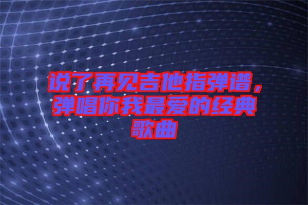 說了再見吉他指彈譜，彈唱你我最愛的經(jīng)典歌曲