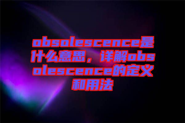 obsolescence是什么意思，詳解obsolescence的定義和用法