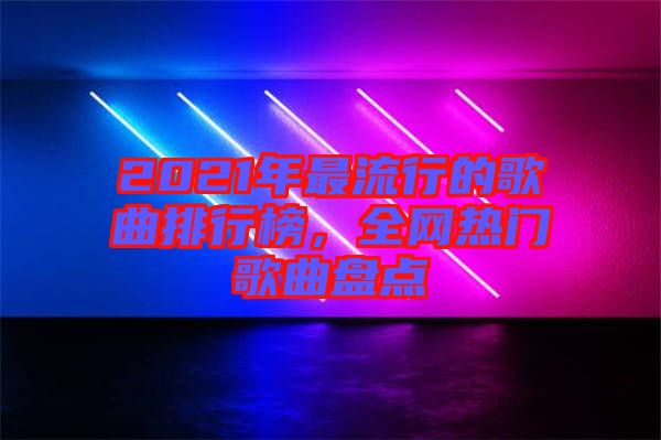 2021年最流行的歌曲排行榜，全網(wǎng)熱門歌曲盤點(diǎn)