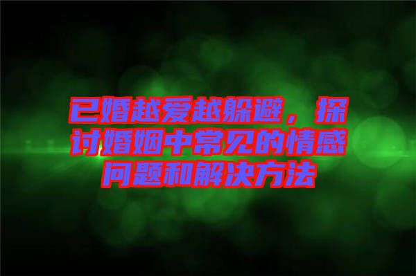 已婚越愛越躲避，探討婚姻中常見的情感問題和解決方法