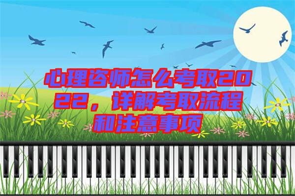 心理咨師怎么考取2022，詳解考取流程和注意事項(xiàng)