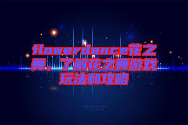 flowerdance花之舞，了解花之舞游戲玩法和攻略