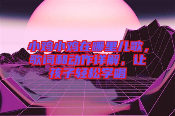 小雞小雞在哪里兒歌，歌詞和動(dòng)作詳解，讓孩子輕松學(xué)唱
