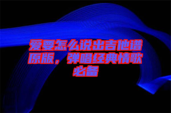 愛要怎么說出吉他譜原版，彈唱經(jīng)典情歌必備