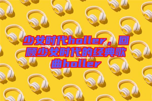 少女時代holler，回顧少女時代的經(jīng)典歌曲holler