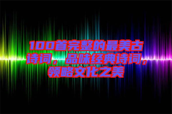 100首完整的最美古詩詞，品味經(jīng)典詩詞，領(lǐng)略文化之美