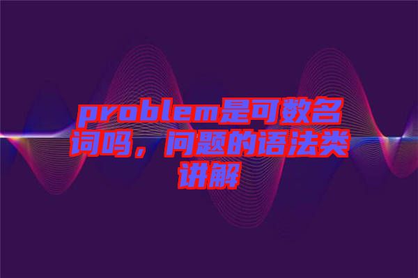 problem是可數(shù)名詞嗎，問題的語法類講解