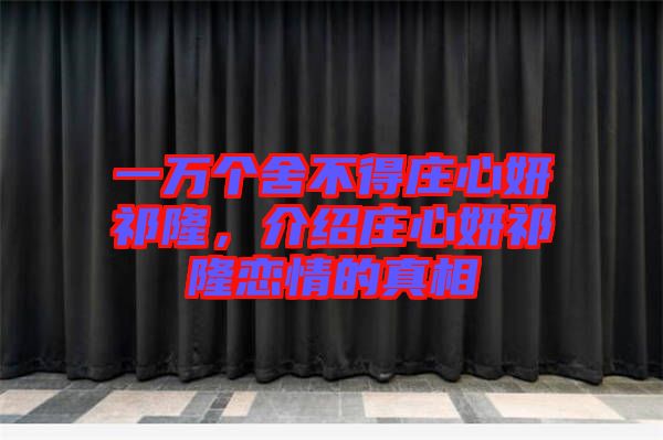 一萬個舍不得莊心妍祁隆，介紹莊心妍祁隆戀情的真相