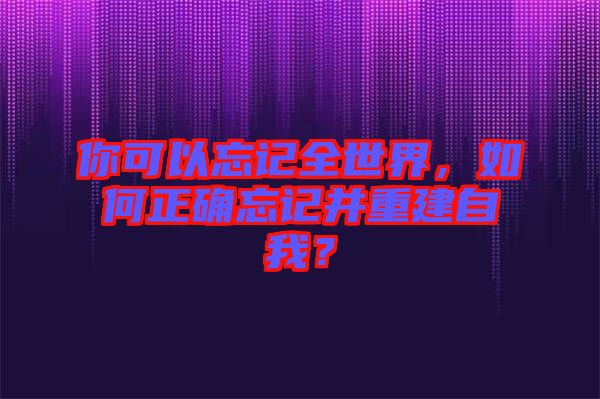 你可以忘記全世界，如何正確忘記并重建自我？