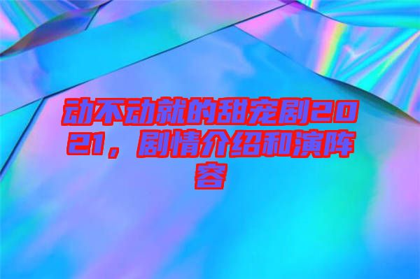 動不動就的甜寵劇2021，劇情介紹和演陣容
