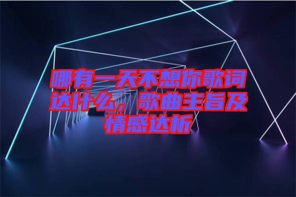 哪有一天不想你歌詞達(dá)什么，歌曲主旨及情感達(dá)析