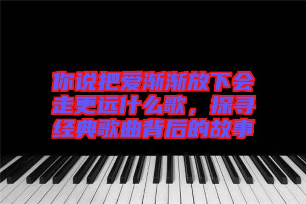 你說把愛漸漸放下會(huì)走更遠(yuǎn)什么歌，探尋經(jīng)典歌曲背后的故事